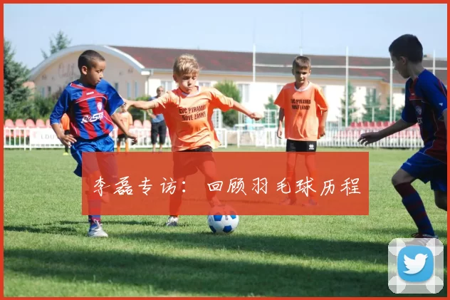 李磊专访：回顾羽毛球历程