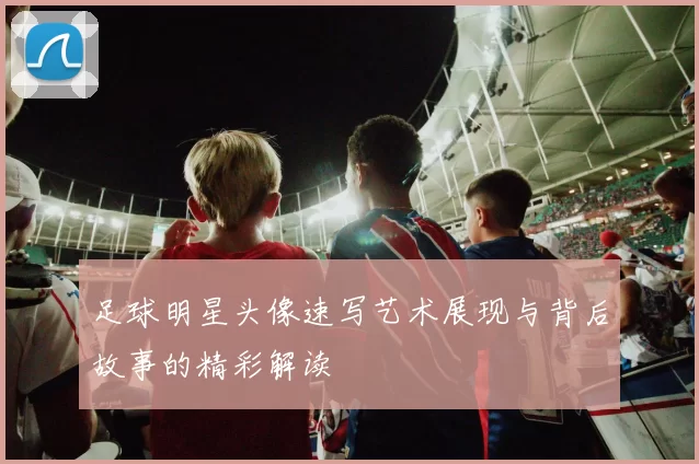 足球明星头像速写艺术展现与背后故事的精彩解读