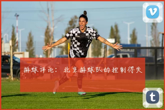 排球评论：北京排球队的控制得失