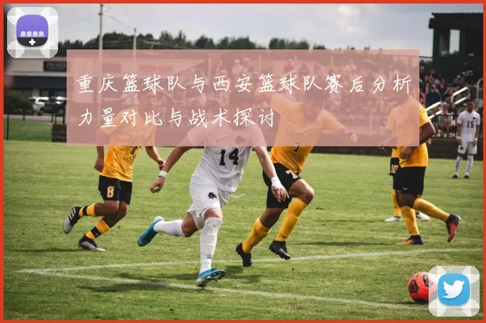 重庆篮球队与西安篮球队赛后分析力量对比与战术探讨