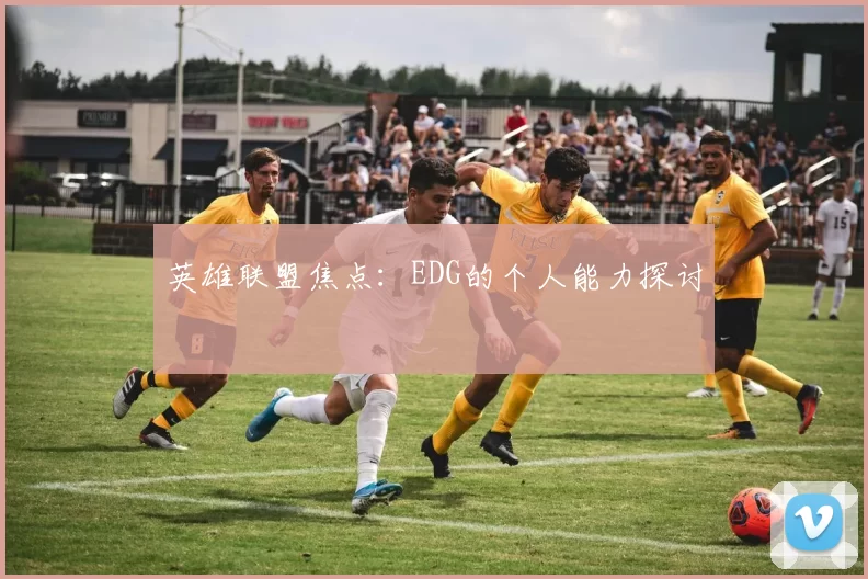 英雄联盟焦点：EDG的个人能力探讨