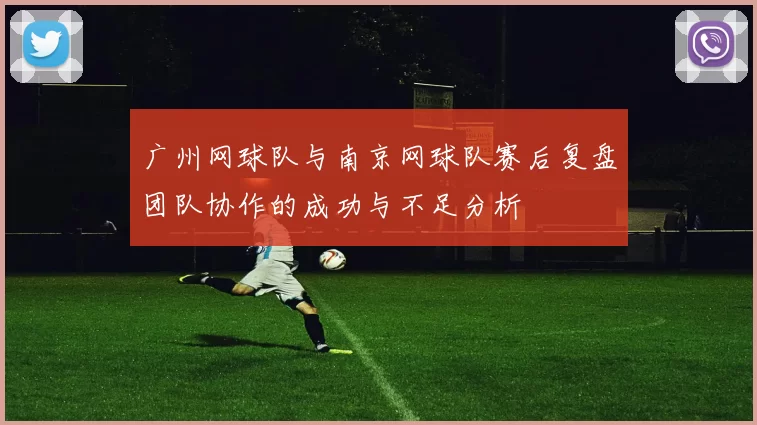 广州网球队与南京网球队赛后复盘团队协作的成功与不足分析