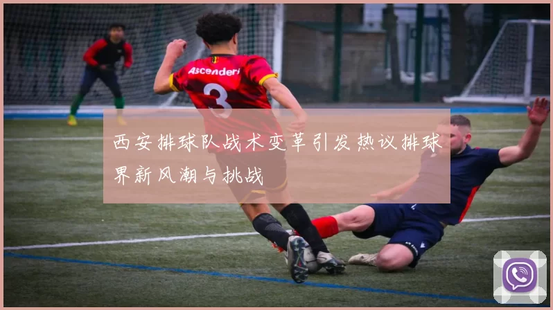 西安排球队战术变革引发热议排球界新风潮与挑战