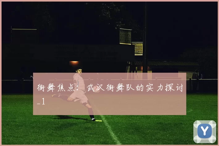 街舞焦点：武汉街舞队的实力探讨_1