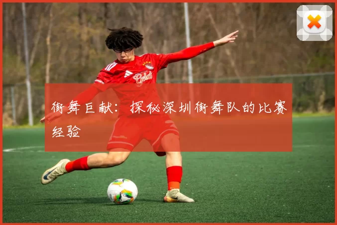 街舞巨献：探秘深圳街舞队的比赛经验