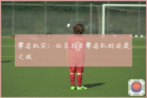 攀岩纪实：记录北京攀岩队的逆袭之旅