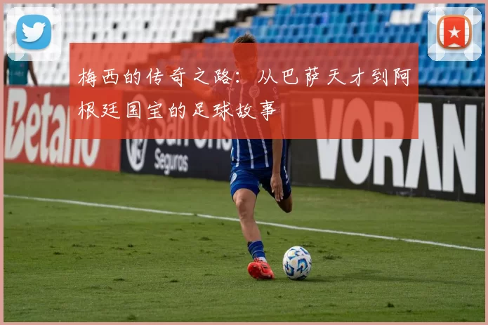 梅西的传奇之路：从巴萨天才到阿根廷国宝的足球故事