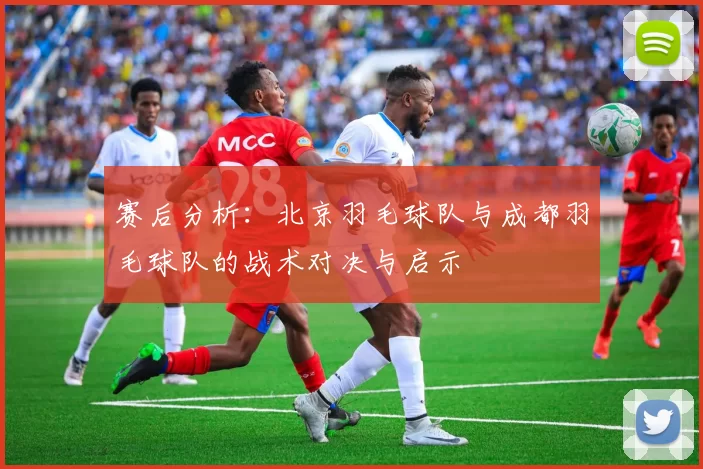 赛后分析：北京羽毛球队与成都羽毛球队的战术对决与启示