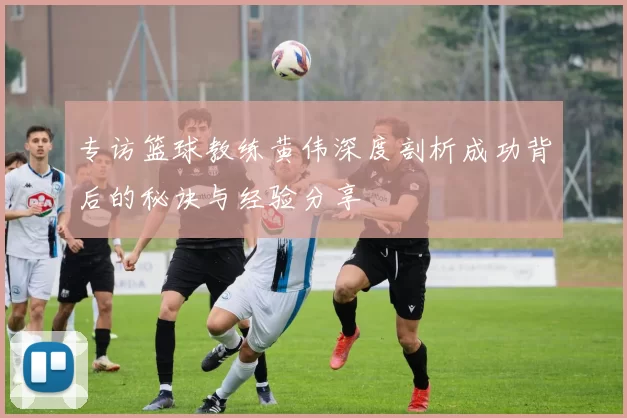 专访篮球教练黄伟深度剖析成功背后的秘诀与经验分享