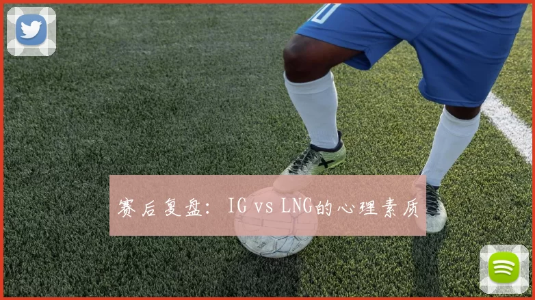 赛后复盘：IG vs LNG的心理素质
