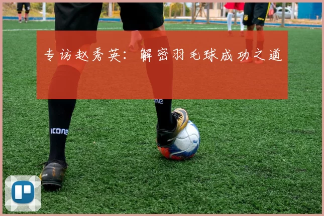 专访赵秀英：解密羽毛球成功之道